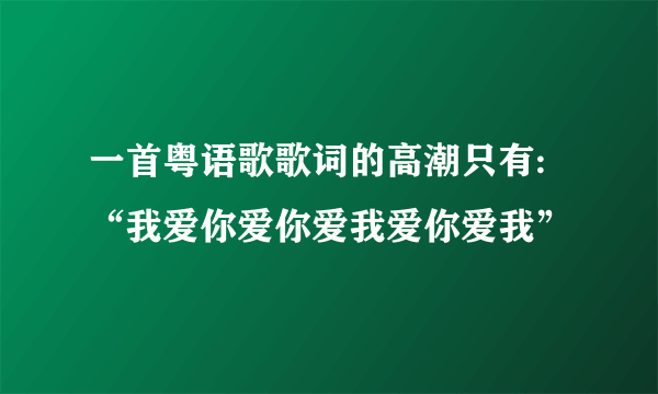 一首粤语歌歌词的高潮只有:“我爱你爱你爱我爱你爱我”