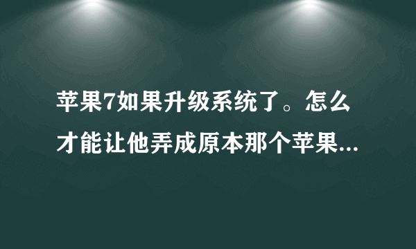 苹果7如果升级系统了。怎么才能让他弄成原本那个苹果7的系统呢?