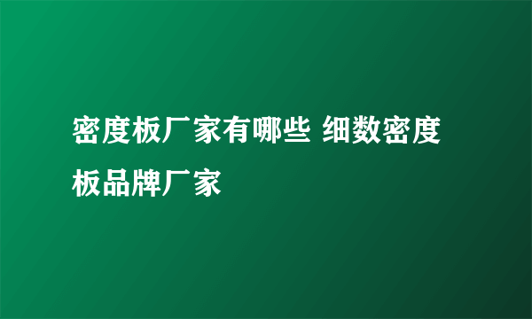 密度板厂家有哪些 细数密度板品牌厂家