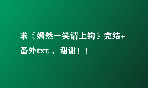 求《嫣然一笑请上钩》完结+番外txt ，谢谢！！