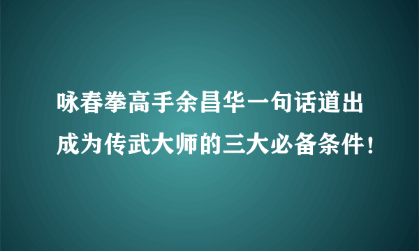 咏春拳高手余昌华一句话道出成为传武大师的三大必备条件！