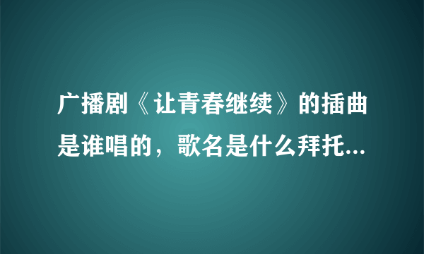 广播剧《让青春继续》的插曲是谁唱的，歌名是什么拜托各位了 3Q