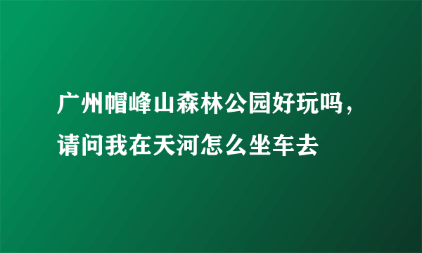 广州帽峰山森林公园好玩吗，请问我在天河怎么坐车去