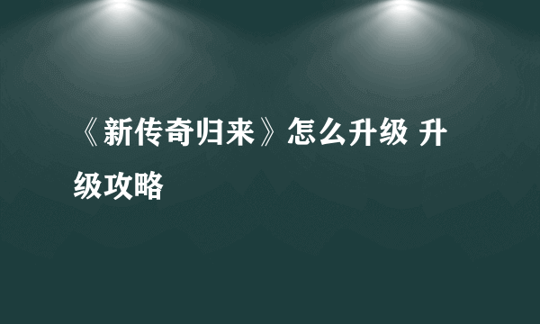 《新传奇归来》怎么升级 升级攻略