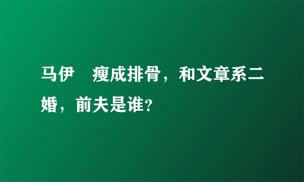 马伊琍瘦成排骨，和文章系二婚，前夫是谁？