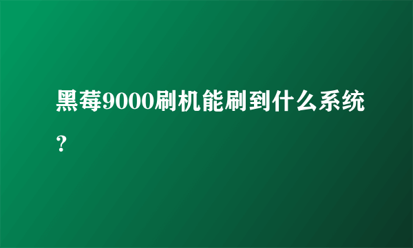 黑莓9000刷机能刷到什么系统？