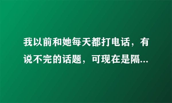 我以前和她每天都打电话，有说不完的话题，可现在是隔两三天打一次，也没什么话题说，这是怎么了啊？