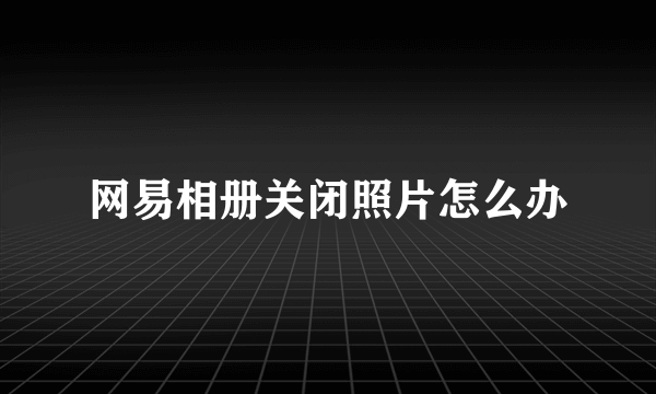 网易相册关闭照片怎么办