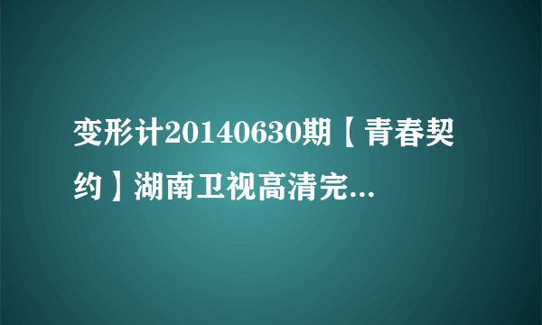 变形计20140630期【青春契约】湖南卫视高清完整版在线观看谢谢了，大神帮忙啊