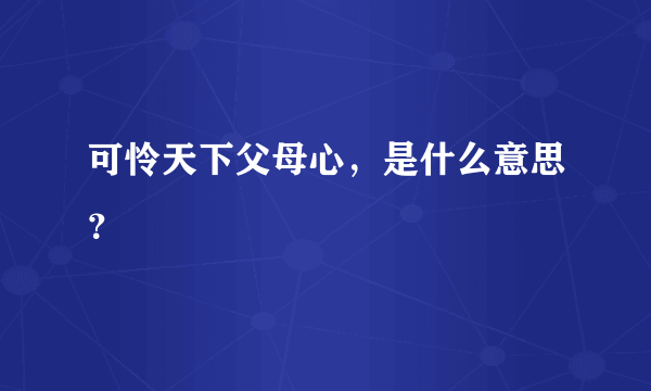 可怜天下父母心，是什么意思？