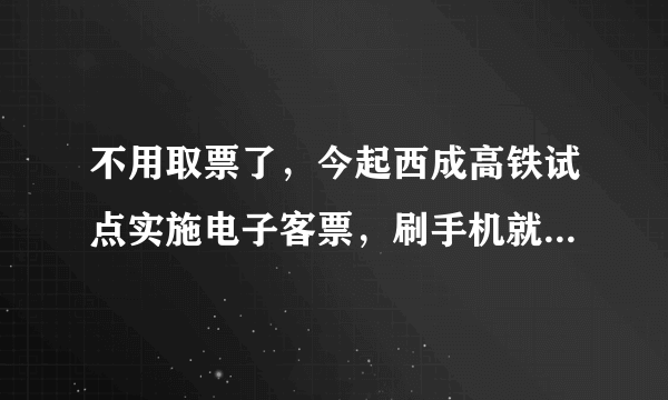 不用取票了，今起西成高铁试点实施电子客票，刷手机就能坐高铁, 你怎么看？