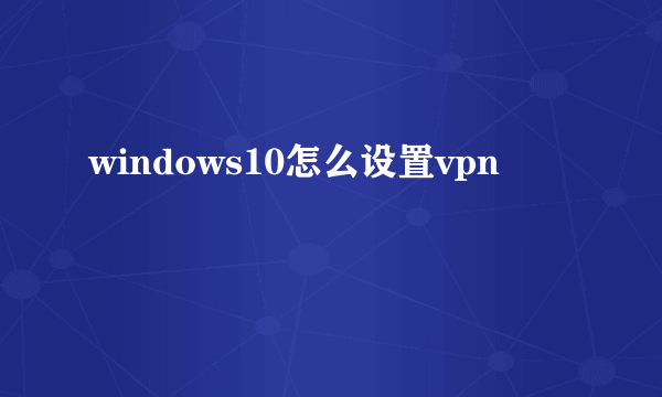 windows10怎么设置vpn