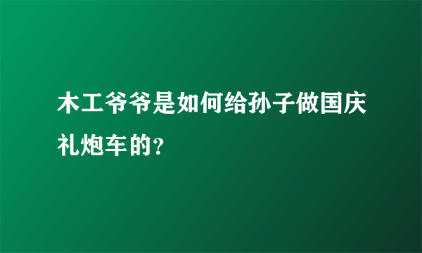 木工爷爷是如何给孙子做国庆礼炮车的？