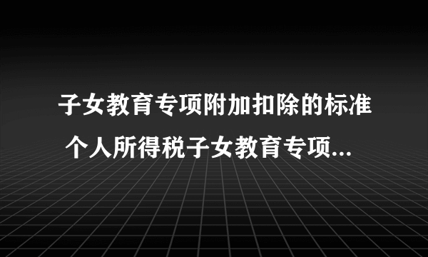 子女教育专项附加扣除的标准 个人所得税子女教育专项扣除规定