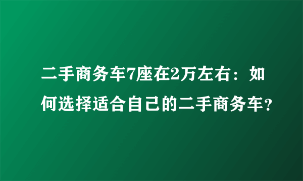 二手商务车7座在2万左右：如何选择适合自己的二手商务车？