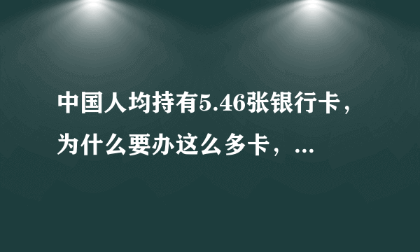 中国人均持有5.46张银行卡，为什么要办这么多卡，是不是浪费？