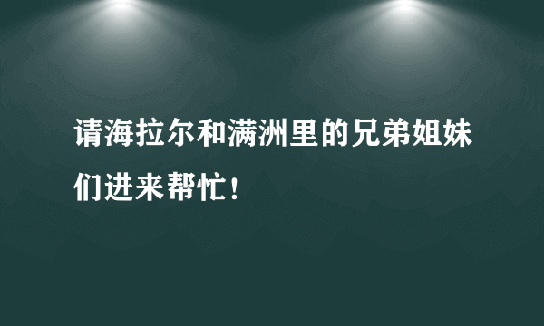 请海拉尔和满洲里的兄弟姐妹们进来帮忙！