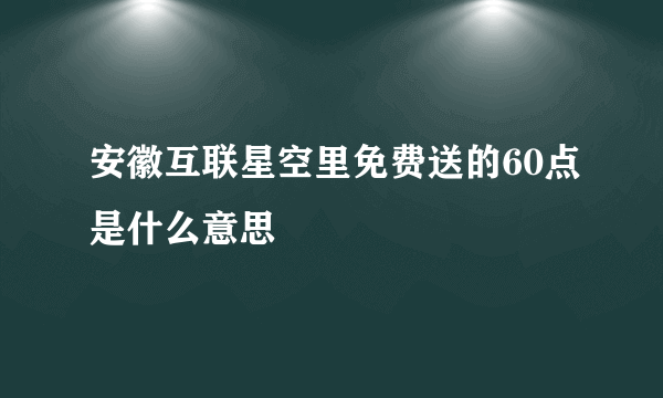 安徽互联星空里免费送的60点是什么意思