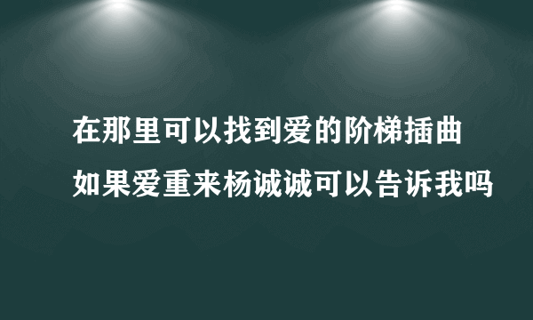 在那里可以找到爱的阶梯插曲如果爱重来杨诚诚可以告诉我吗