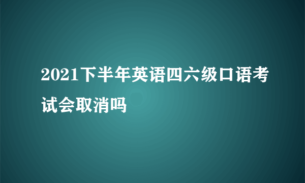 2021下半年英语四六级口语考试会取消吗