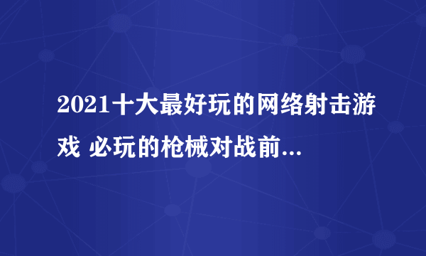 2021十大最好玩的网络射击游戏 必玩的枪械对战前十名分享