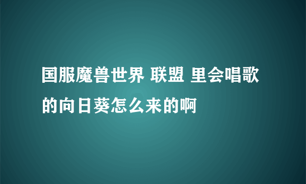 国服魔兽世界 联盟 里会唱歌的向日葵怎么来的啊