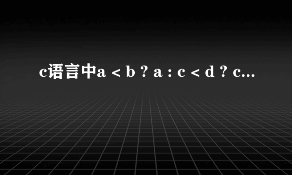 c语言中a < b ? a : c < d ? c : d是什么意思？求解答