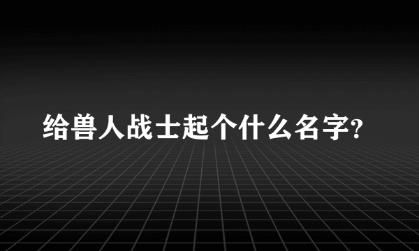 给兽人战士起个什么名字？