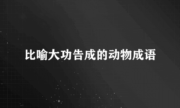 比喻大功告成的动物成语