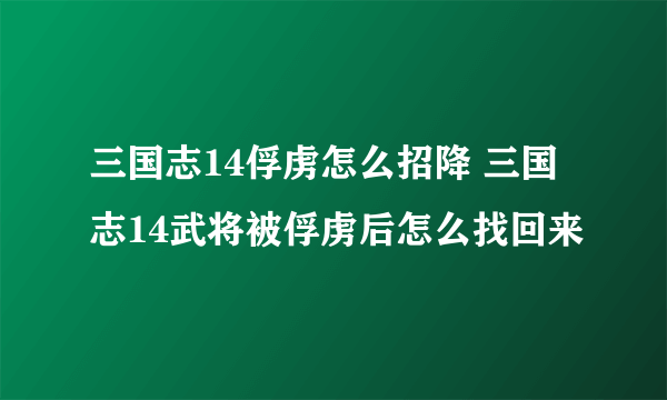 三国志14俘虏怎么招降 三国志14武将被俘虏后怎么找回来