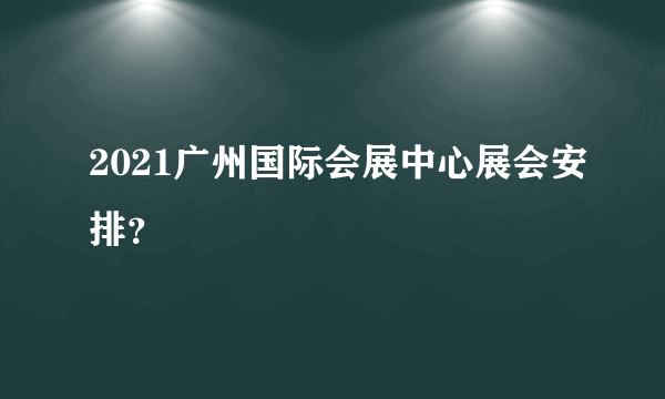 2021广州国际会展中心展会安排？