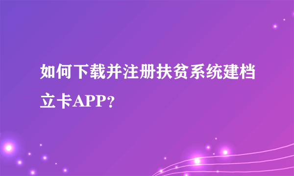 如何下载并注册扶贫系统建档立卡APP？