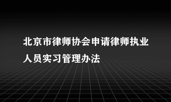 北京市律师协会申请律师执业人员实习管理办法