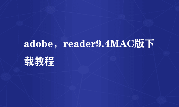 adobe，reader9.4MAC版下载教程