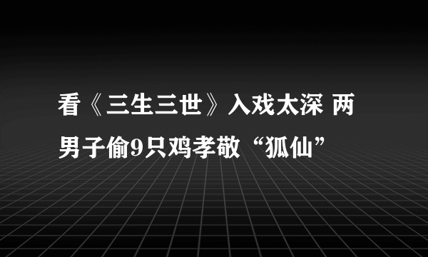 看《三生三世》入戏太深 两男子偷9只鸡孝敬“狐仙”