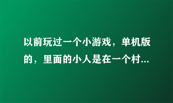 以前玩过一个小游戏，单机版的，里面的小人是在一个村庄，就几个人开始，像原始人，他们会学着摘果子，