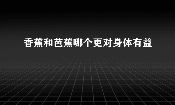 香蕉和芭蕉哪个更对身体有益