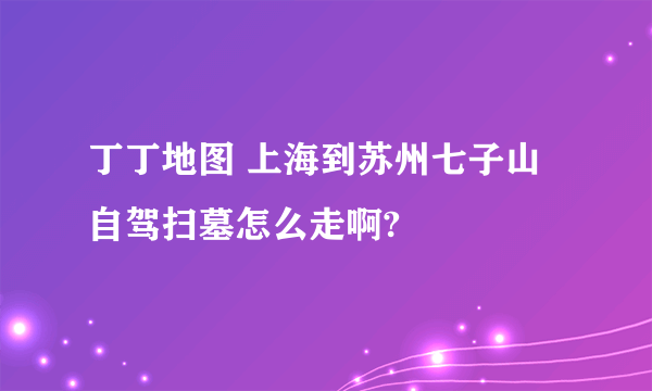 丁丁地图 上海到苏州七子山自驾扫墓怎么走啊?