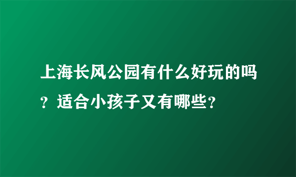 上海长风公园有什么好玩的吗？适合小孩子又有哪些？