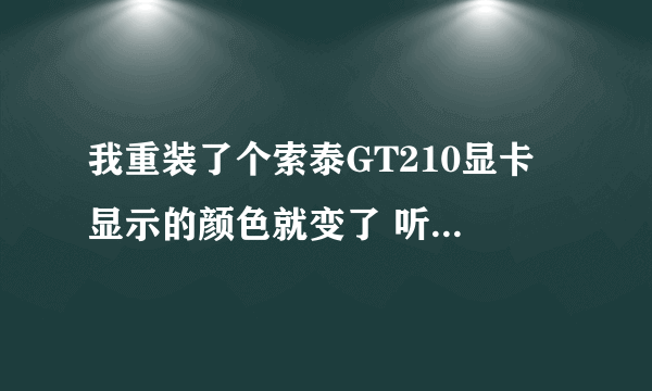 我重装了个索泰GT210显卡 显示的颜色就变了 听说是要装驱动 我不知道装 请高人指点。把详细步骤留下