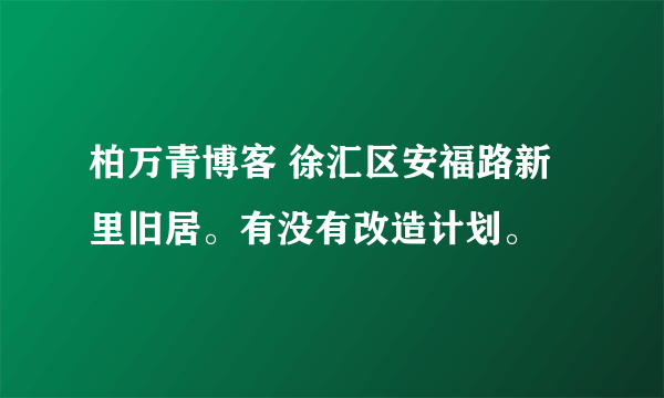 柏万青博客 徐汇区安福路新里旧居。有没有改造计划。