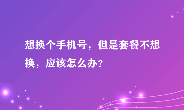 想换个手机号，但是套餐不想换，应该怎么办？