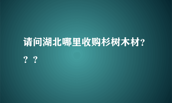 请问湖北哪里收购杉树木材？？？