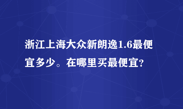 浙江上海大众新朗逸1.6最便宜多少。在哪里买最便宜？