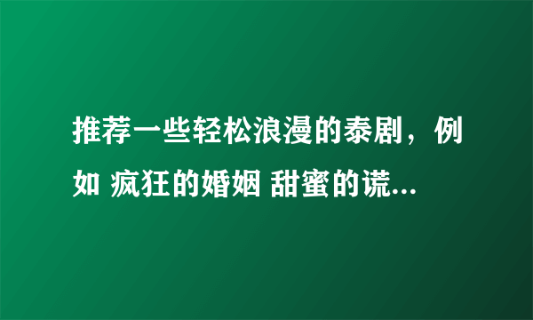 推荐一些轻松浪漫的泰剧，例如 疯狂的婚姻 甜蜜的谎言 之类的。最好是比较新一点的，谢谢