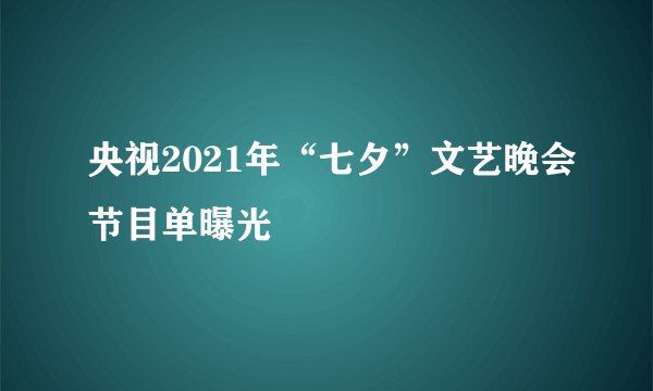 央视2021年“七夕”文艺晚会节目单曝光