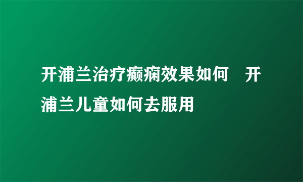 开浦兰治疗癫痫效果如何   开浦兰儿童如何去服用