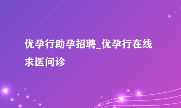 优孕行助孕招聘_优孕行在线求医问诊