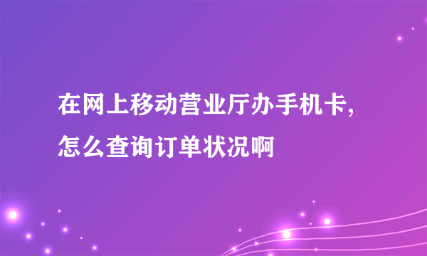 在网上移动营业厅办手机卡,怎么查询订单状况啊