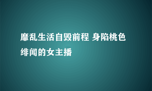 靡乱生活自毁前程 身陷桃色绯闻的女主播